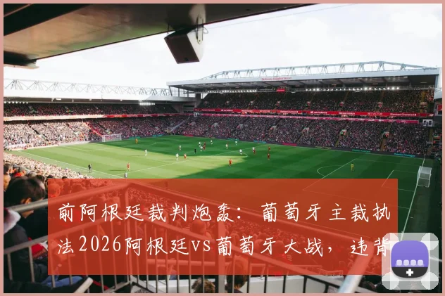 前阿根廷裁判炮轰：葡萄牙主裁执法2026阿根廷vs葡萄牙大战，违背中立原则引争议