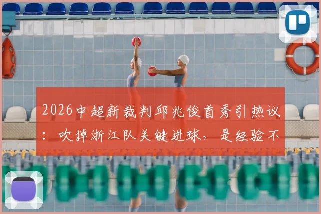 2026中超新裁判邱兆俊首秀引热议:吹掉浙江队关键进球,是经验不足还是判罚准确?