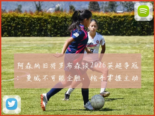 阿森纳旧将罗布森谈2026英超争冠:曼城不可能全胜,枪手掌握主动权与夺冠条件分析