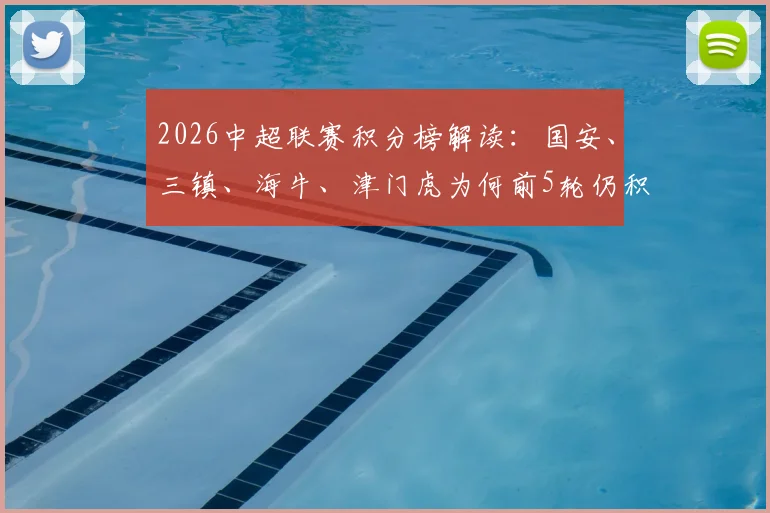 2026中超联赛积分榜解读：国安、三镇、海牛、津门虎为何前5轮仍积负分，赛制与球队表现深度分析