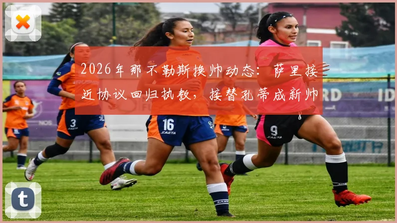 2026年那不勒斯换帅动态:萨里接近协议回归执教,接替孔蒂成新帅人选