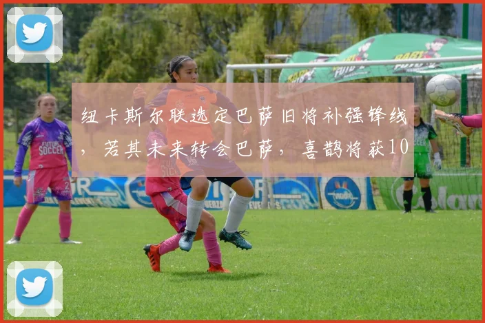 纽卡斯尔联选定巴萨旧将补强锋线，若其未来转会巴萨，喜鹊将获1000万欧分成