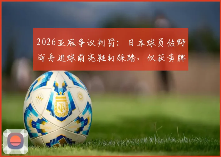 2026亚冠争议判罚：日本球员佐野海舟进球前亮鞋钉踩踏，仅获黄牌引热议