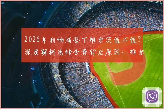 2026年利物浦签下维尔茨值不值？深度解析高转会费背后原因，维尔茨坦言完全不后悔