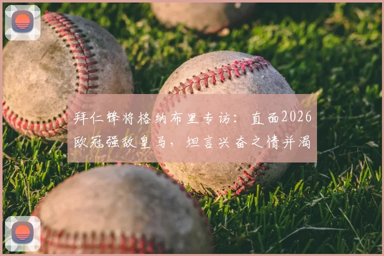 拜仁锋将格纳布里专访:直面2026欧冠强敌皇马,坦言兴奋之情并渴望改写战局