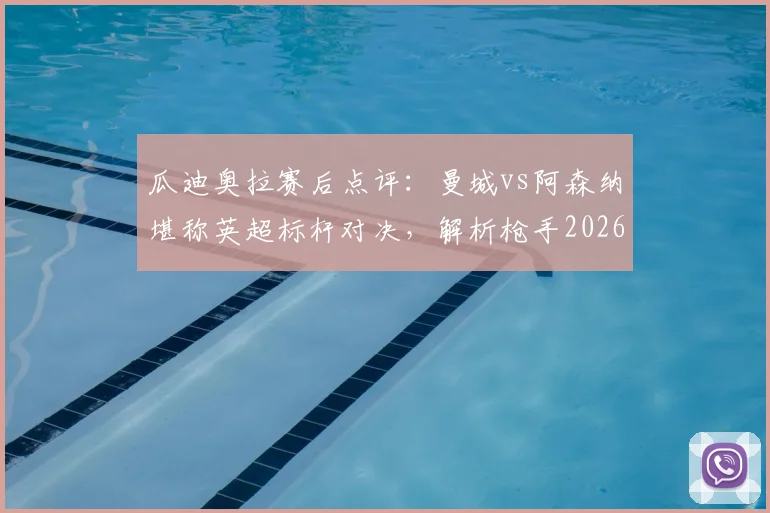 瓜迪奥拉赛后点评：曼城vs阿森纳堪称英超标杆对决，解析枪手2026赛季卫冕之路与潜在挑战