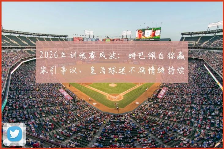 2026年训练赛风波:姆巴佩自称赢家引争议,皇马球迷不满情绪持续发酵