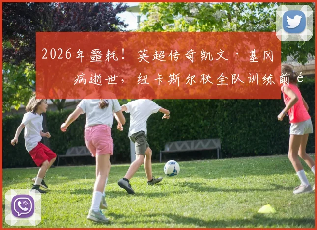 2026年噩耗！英超传奇凯文·基冈因病逝世，纽卡斯尔联全队训练前集体默哀致敬，回顾球员生涯与对纽卡不朽贡献