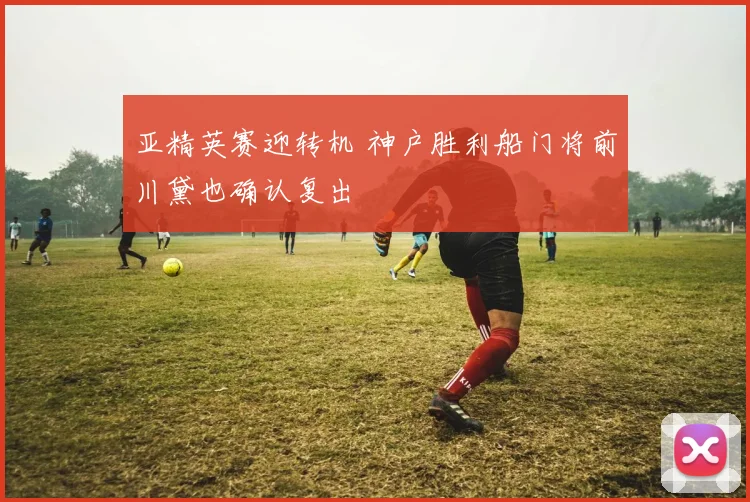 亚精英赛迎转机 神户胜利船门将前川黛也确认复出