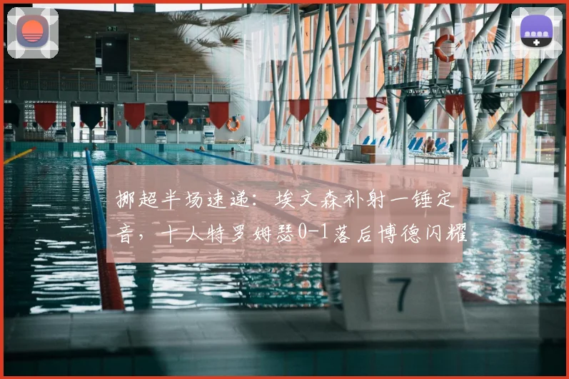 挪超半场速递:埃文森补射一锤定音,十人特罗姆瑟0-1落后博德闪耀,附2026赛季积分影响解读