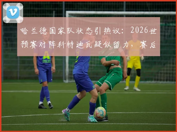 哈兰德国家队状态引热议:2026世预赛对阵科特迪瓦疑似留力,赛后独自加练“戴帽”为哪般?深度剖析其背后原因与数据对比