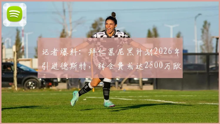 记者爆料：拜仁慕尼黑计划2026年引进德斯特，转会费或达2500万欧元