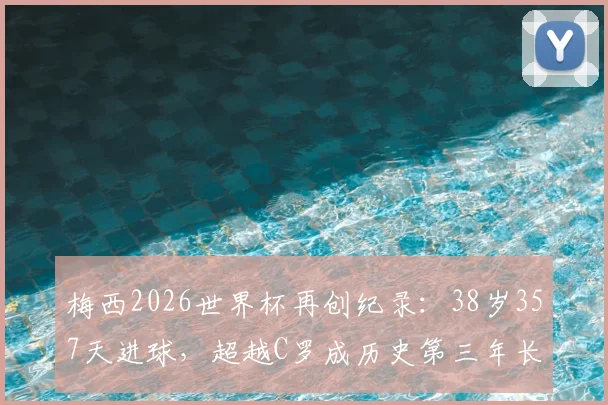梅西2026世界杯再创纪录：38岁357天进球，超越C罗成历史第三年长射手