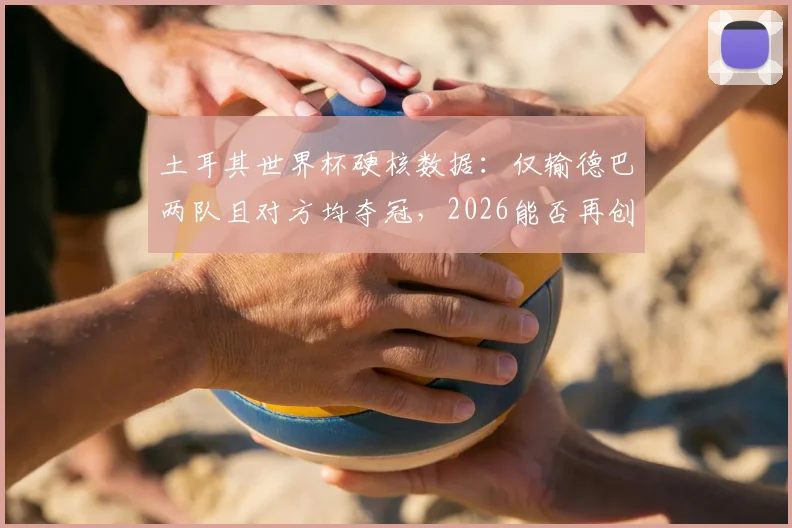 土耳其世界杯硬核数据：仅输德巴两队且对方均夺冠，2026能否再创奇迹？