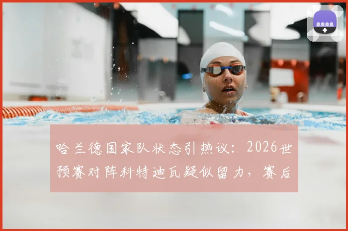 哈兰德国家队状态引热议:2026世预赛对阵科特迪瓦疑似留力,赛后独自加练“戴帽”为哪般?深度剖析其背后原因与数据对比
