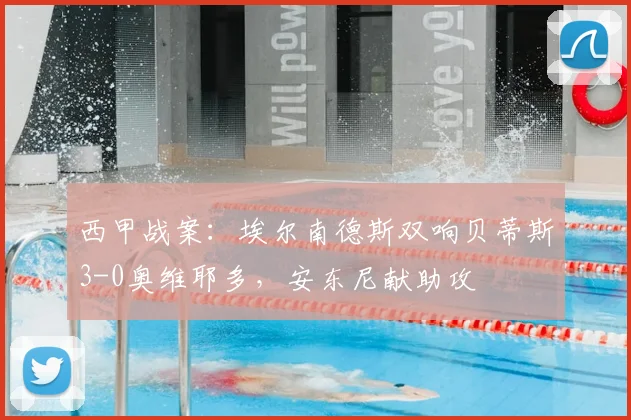 西甲战案:埃尔南德斯双响贝蒂斯3-0奥维耶多,安东尼献助攻