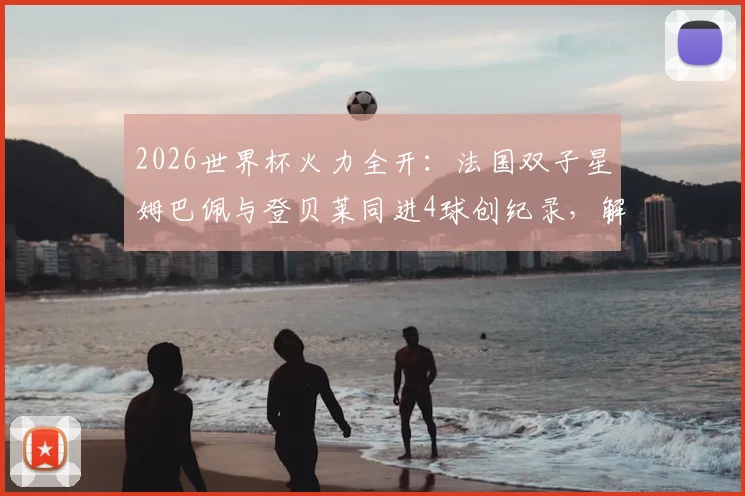 2026世界杯火力全开：法国双子星姆巴佩与登贝莱同进4球创纪录，解析52年来首对组合