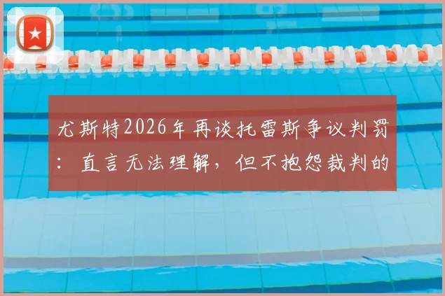 尤斯特2026年再谈托雷斯争议判罚:直言无法理解,但不抱怨裁判的深层逻辑是什么