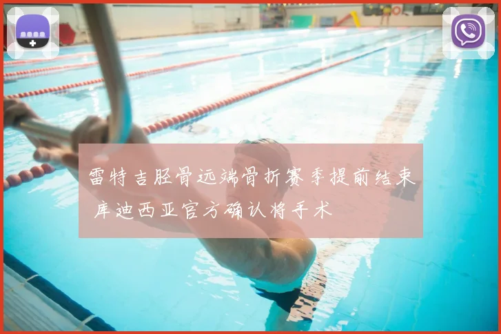 雷特吉胫骨远端骨折赛季提前结束 库迪西亚官方确认将手术