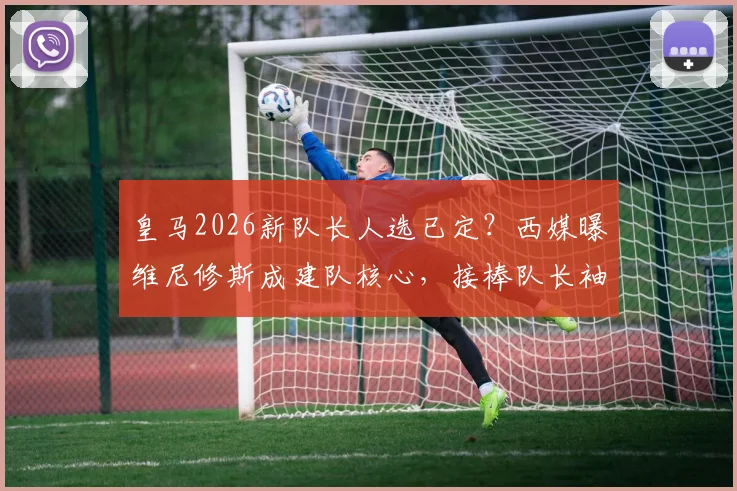 皇马2026新队长人选已定？西媒曝维尼修斯成建队核心，接棒队长袖标前景分析